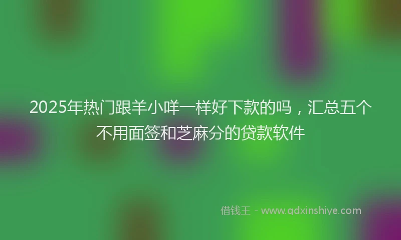 2025年热门跟羊小咩一样好下款的吗，汇总五个不用面签和芝麻分的贷款软件