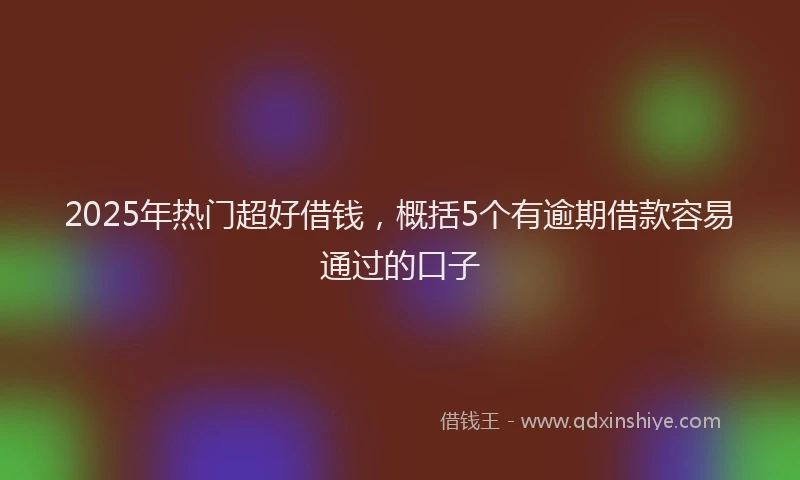 2025年热门超好借钱，概括5个有逾期借款容易通过的口子