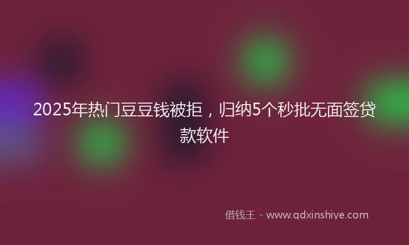 2025年热门豆豆钱被拒,归纳5个秒批无面签贷款软件
