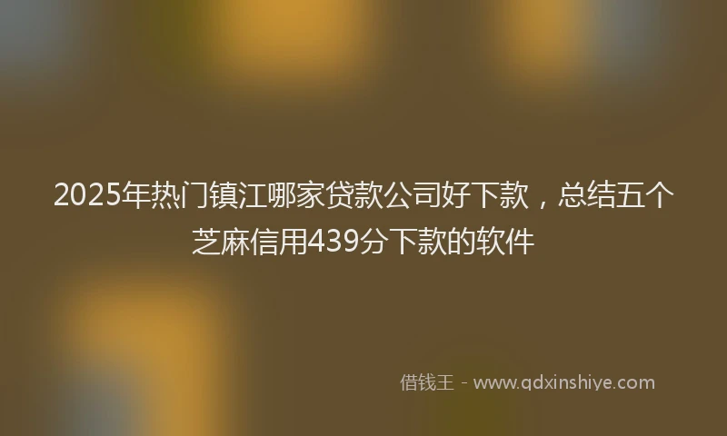 2025年热门镇江哪家贷款公司好下款，总结五个芝麻信用439分下款的软件