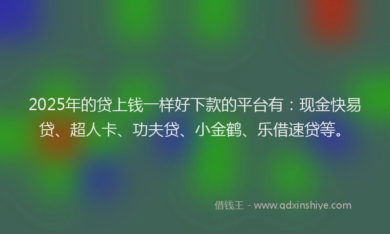 2025年的贷上钱一样好下款的平台有:现金快易贷、超人卡、功夫贷、小金鹤、乐借速贷等。