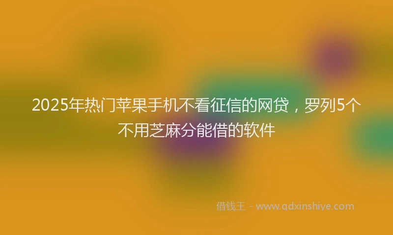 2025年热门苹果手机不看征信的网贷，罗列5个不用芝麻分能借的软件