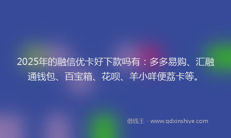2025年的融信优卡好下款吗有：多多易购、汇融通钱包、百宝箱、花呗、羊小咩便荔卡等。
