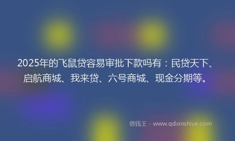 2025年的飞鼠贷容易审批下款吗有:民贷天下、启航商城、我来贷、六号商城、现金分期等。