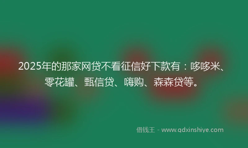 2025年的那家网贷不看征信好下款有:哆哆米、零花罐、甄信贷、嗨购、森森贷等。