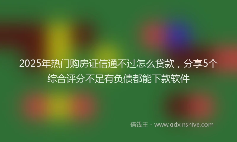 2025年热门购房证信通不过怎么贷款，分享5个综合评分不足有负债都能下款软件
