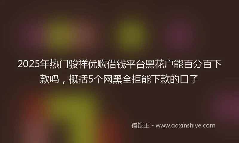 2025年热门骏祥优购借钱平台黑花户能百分百下款吗，概括5个网黑全拒能下款的口子