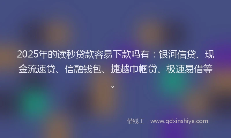 2025年的读秒贷款容易下款吗有：银河信贷、现金流速贷、信融钱包、捷越巾帼贷、极速易借等。