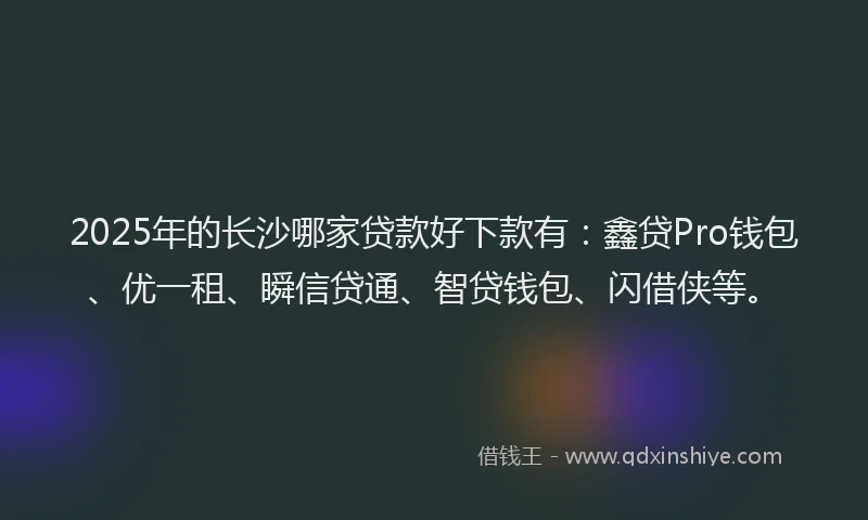 2025年的长沙哪家贷款好下款有：鑫贷Pro钱包、优一租、瞬信贷通、智贷钱包、闪借侠等。