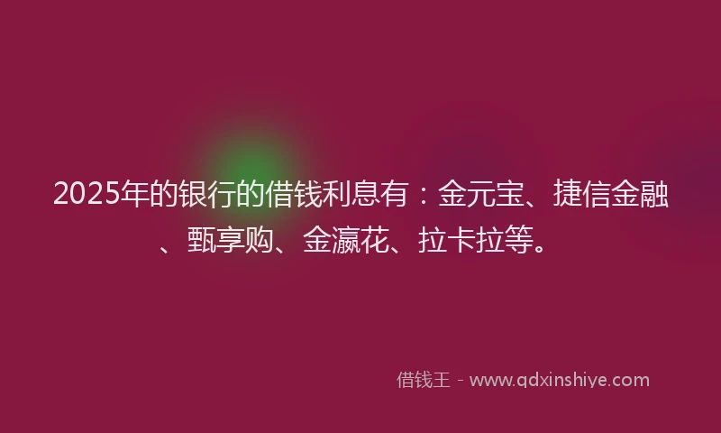 2025年的银行的借钱利息有:金元宝、捷信金融、甄享购、金瀛花、拉卡拉等。
