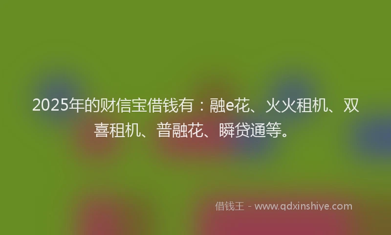 2025年的财信宝借钱有：融e花、火火租机、双喜租机、普融花、瞬贷通等。