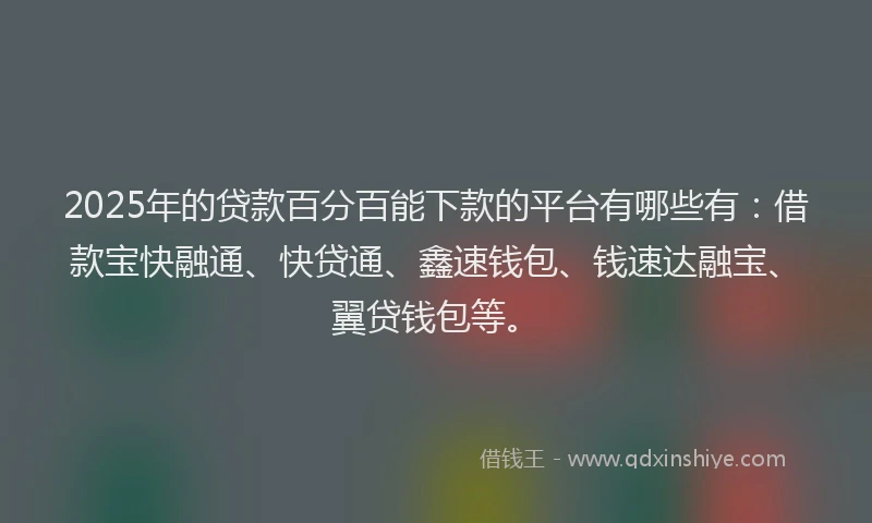 2025年的贷款百分百能下款的平台有哪些有:借款宝快融通、快贷通、鑫速钱包、钱速达融宝、翼贷钱包等。
