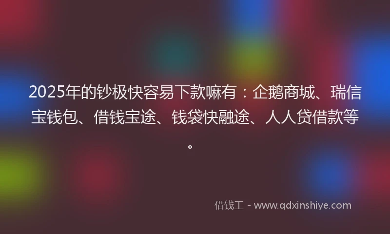 2025年的钞极快容易下款嘛有：企鹅商城、瑞信宝钱包、借钱宝途、钱袋快融途、人人贷借款等。