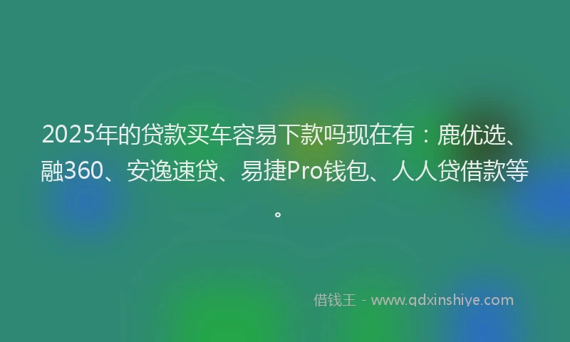 2025年的贷款买车容易下款吗现在有:鹿优选、融360、安逸速贷、易捷Pro钱包、人人贷借款等。