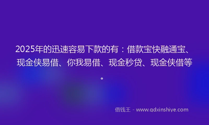2025年的迅速容易下款的有:借款宝快融通宝、现金侠易借、你我易借、现金秒贷、现金侠借等。