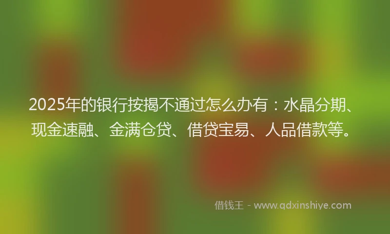2025年的银行按揭不通过怎么办有:水晶分期、现金速融、金满仓贷、借贷宝易、人品借款等。