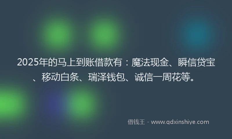 2025年的马上到账借款有：魔法现金、瞬信贷宝、移动白条、瑞泽钱包、诚信一周花等。