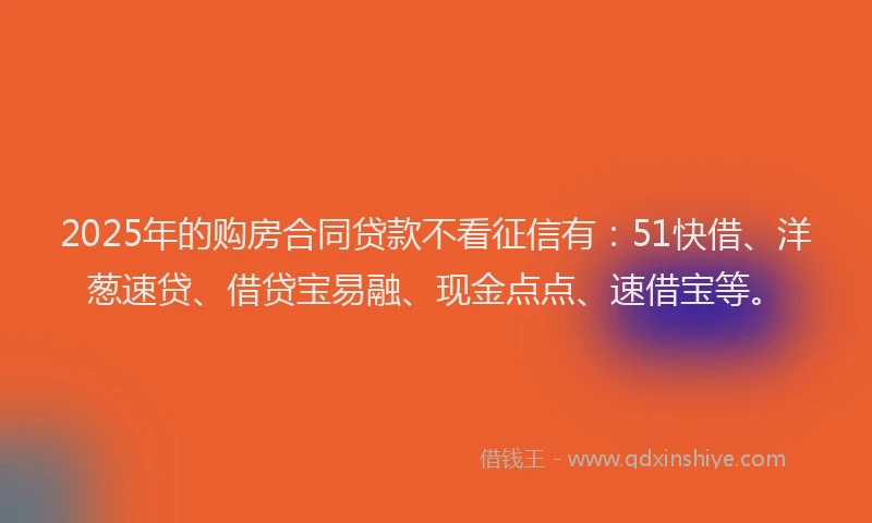 2025年的购房合同贷款不看征信有:51快借、洋葱速贷、借贷宝易融、现金点点、速借宝等。
