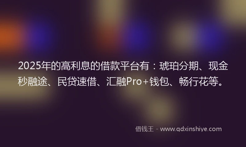 2025年的高利息的借款平台有：琥珀分期、现金秒融途、民贷速借、汇融Pro+钱包、畅行花等。