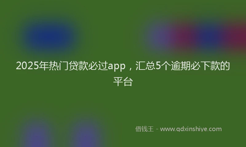 2025年热门贷款必过app,汇总5个逾期必下款的平台