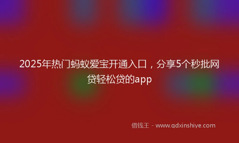 2025年热门蚂蚁爱宝开通入口，分享5个秒批网贷轻松贷的app