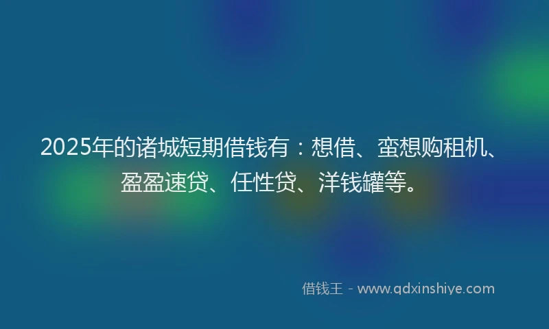 2025年的诸城短期借钱有：想借、蛮想购租机、盈盈速贷、任性贷、洋钱罐等。
