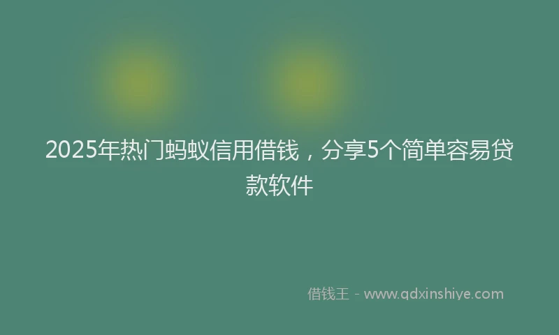 2025年热门蚂蚁信用借钱，分享5个简单容易贷款软件