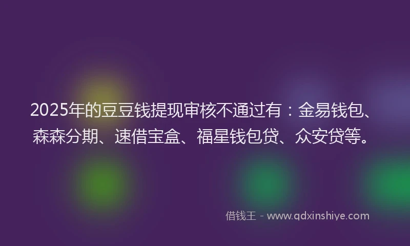 2025年的豆豆钱提现审核不通过有:金易钱包、森森分期、速借宝盒、福星钱包贷、众安贷等。