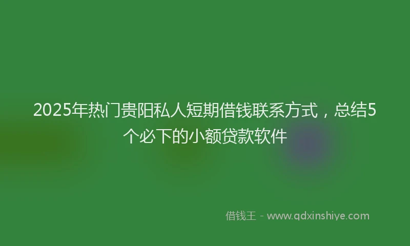 2025年热门贵阳私人短期借钱联系方式，总结5个必下的小额贷款软件