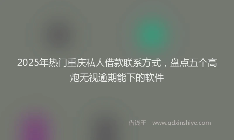 2025年热门重庆私人借款联系方式，盘点五个高炮无视逾期能下的软件