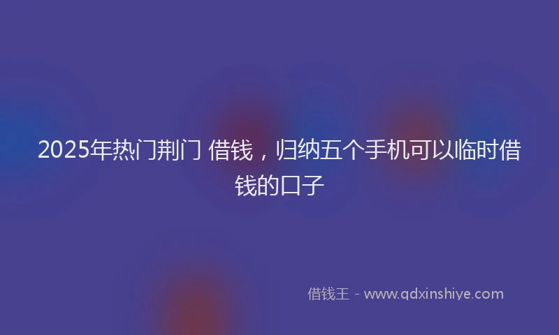 2025年热门荆门 借钱,归纳五个手机可以临时借钱的口子