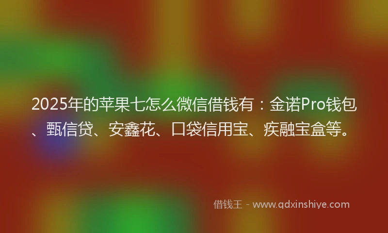 2025年的苹果七怎么微信借钱有：金诺Pro钱包、甄信贷、安鑫花、口袋信用宝、疾融宝盒等。