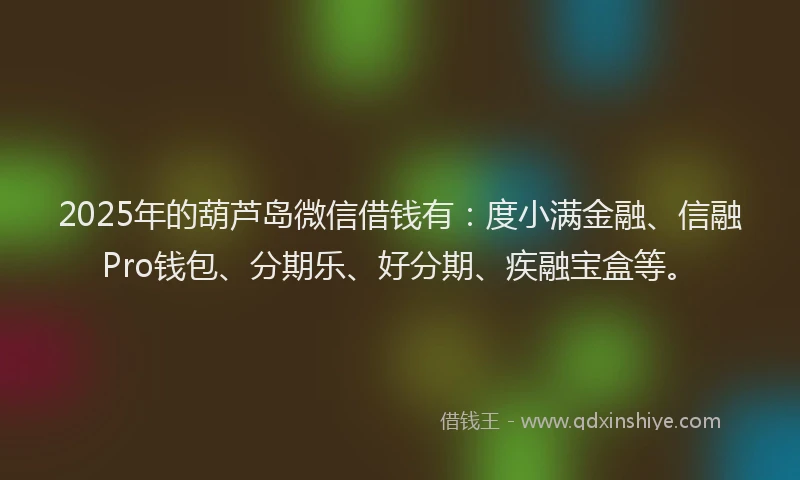 2025年的葫芦岛微信借钱有：度小满金融、信融Pro钱包、分期乐、好分期、疾融宝盒等。