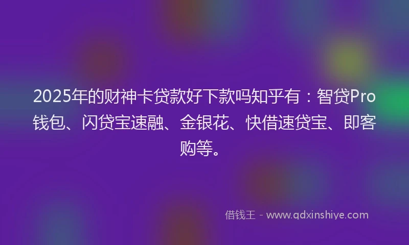 2025年的财神卡贷款好下款吗知乎有:智贷Pro钱包、闪贷宝速融、金银花、快借速贷宝、即客购等。