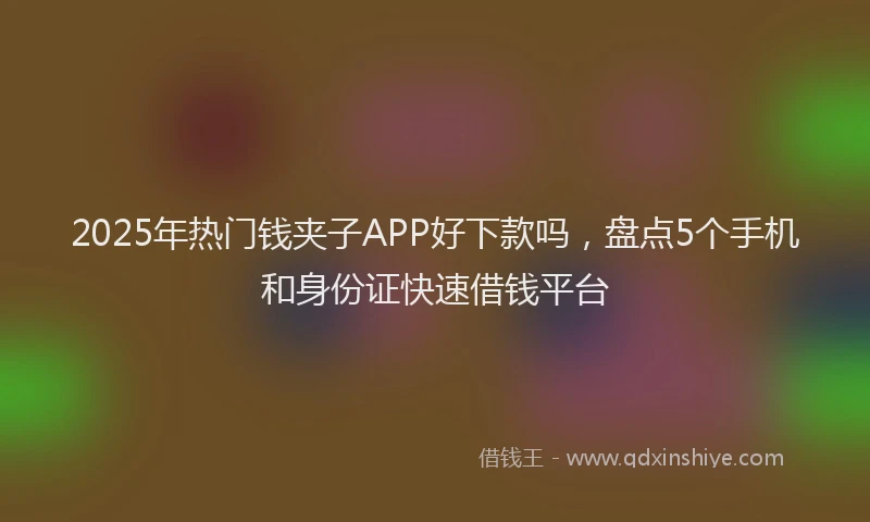 2025年热门钱夹子APP好下款吗，盘点5个手机和身份证快速借钱平台