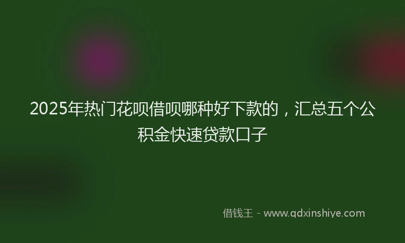 2025年热门花呗借呗哪种好下款的,汇总五个公积金快速贷款口子