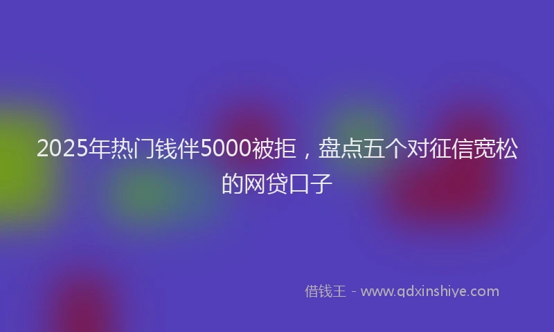 2025年热门钱伴5000被拒,盘点五个对征信宽松的网贷口子
