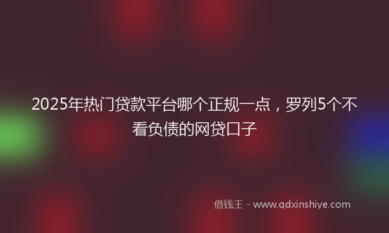 2025年热门贷款平台哪个正规一点,罗列5个不看负债的网贷口子