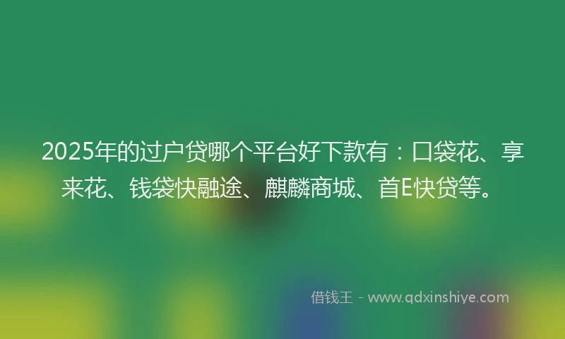 2025年的过户贷哪个平台好下款有:口袋花、享来花、钱袋快融途、麒麟商城、首E快贷等。