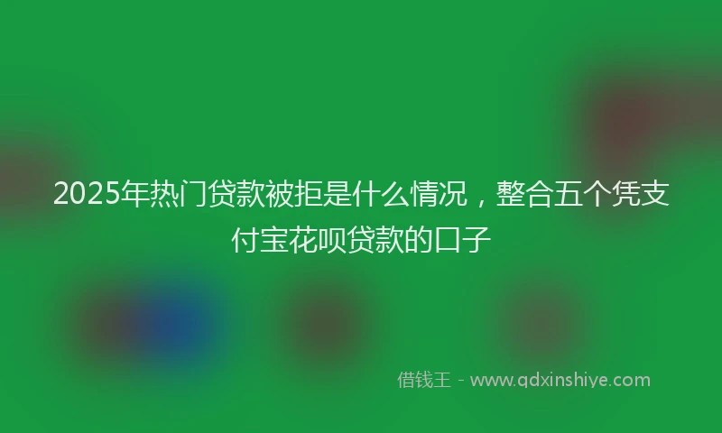 2025年热门贷款被拒是什么情况，整合五个凭支付宝花呗贷款的口子