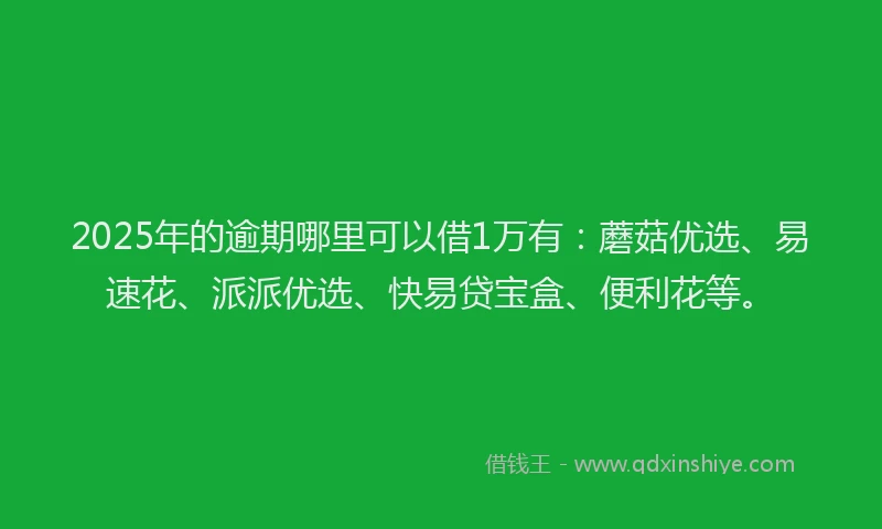 2025年的逾期哪里可以借1万有:蘑菇优选、易速花、派派优选、快易贷宝盒、便利花等。