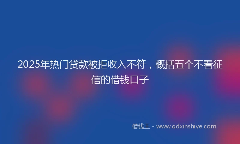 2025年热门贷款被拒收入不符,概括五个不看征信的借钱口子