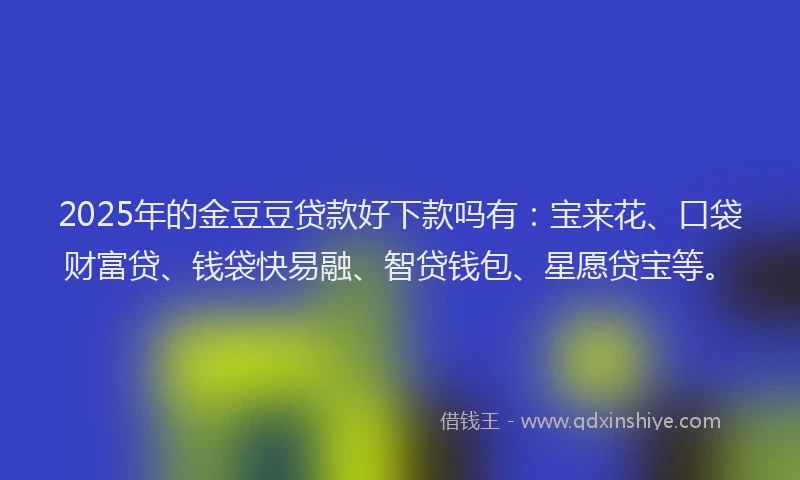 2025年的金豆豆贷款好下款吗有:宝来花、口袋财富贷、钱袋快易融、智贷钱包、星愿贷宝等。