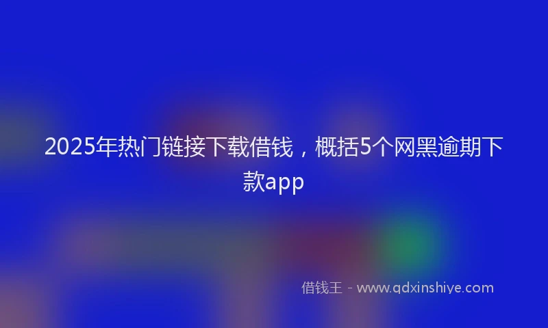 2025年热门链接下载借钱，概括5个网黑逾期下款app