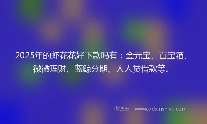 2025年的虾花花好下款吗有：金元宝、百宝箱、微微理财、蓝鲸分期、人人贷借款等。