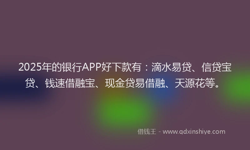 2025年的银行APP好下款有:滴水易贷、信贷宝贷、钱速借融宝、现金贷易借融、天源花等。