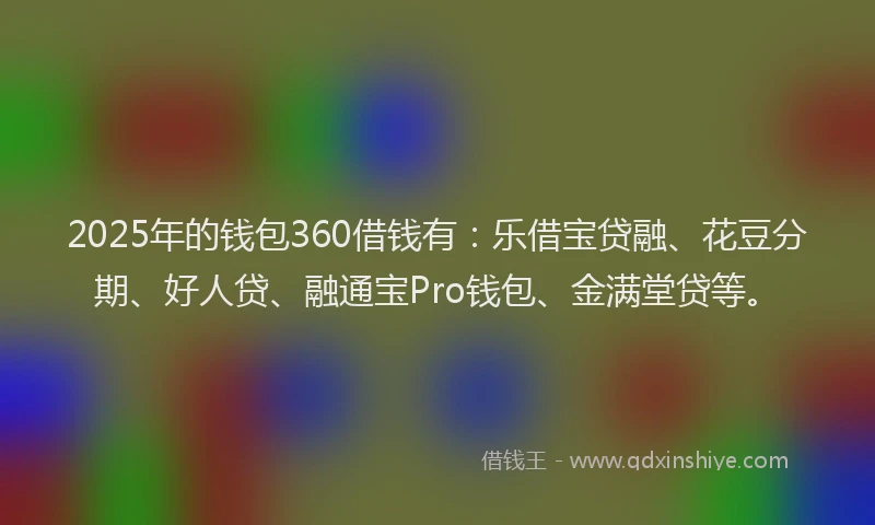 2025年的钱包360借钱有：乐借宝贷融、花豆分期、好人贷、融通宝Pro钱包、金满堂贷等。