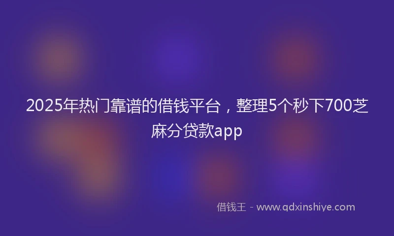 2025年热门靠谱的借钱平台，整理5个秒下700芝麻分贷款app