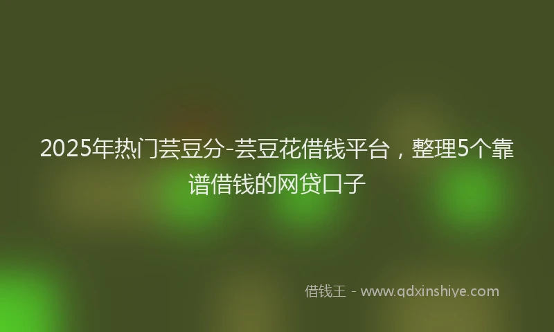 2025年热门芸豆分-芸豆花借钱平台,整理5个靠谱借钱的网贷口子