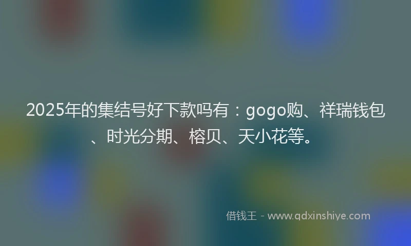 2025年的集结号好下款吗有：gogo购、祥瑞钱包、时光分期、榕贝、天小花等。